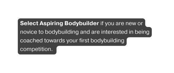 Select Aspiring Bodybuilder if you are new or novice to bodybuilding and are interested in being coached towards your first bodybuilding competition